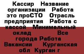 Кассир › Название организации ­ Работа-это проСТО › Отрасль предприятия ­ Работа с кассой › Минимальный оклад ­ 22 000 - Все города Работа » Вакансии   . Курганская обл.,Курган г.